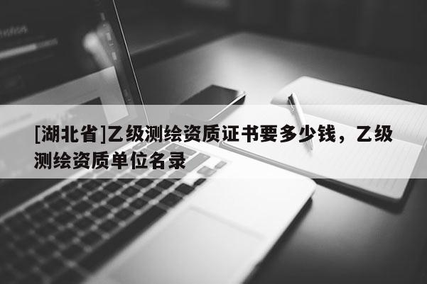 [湖北省]乙级测绘资质证书要多少钱，乙级测绘资质单位名录