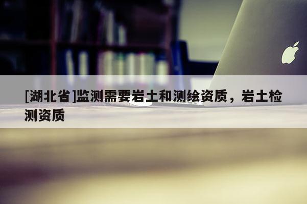 [湖北省]监测需要岩土和测绘资质，岩土检测资质