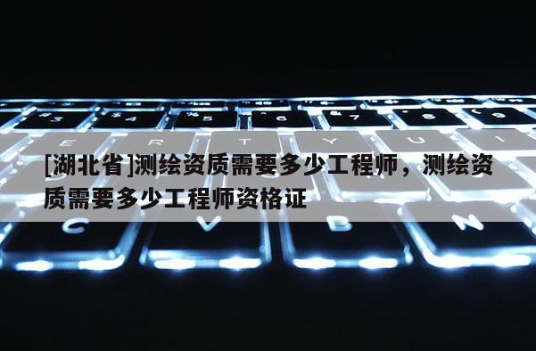[湖北省]测绘资质需要多少工程师，测绘资质需要多少工程师资格证