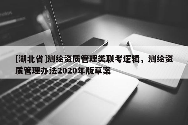 [湖北省]测绘资质管理类联考逻辑，测绘资质管理办法2020年版草案