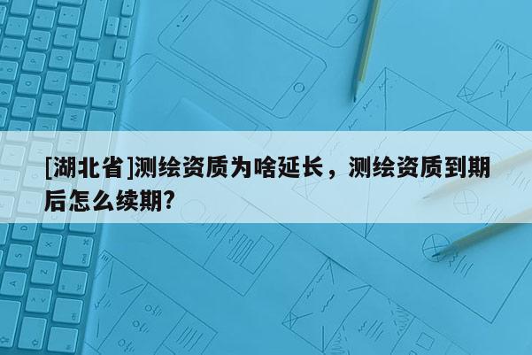 [湖北省]测绘资质为啥延长，测绘资质到期后怎么续期?
