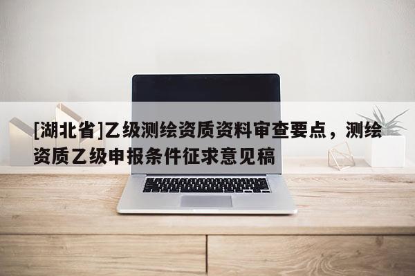 [湖北省]乙级测绘资质资料审查要点，测绘资质乙级申报条件征求意见稿