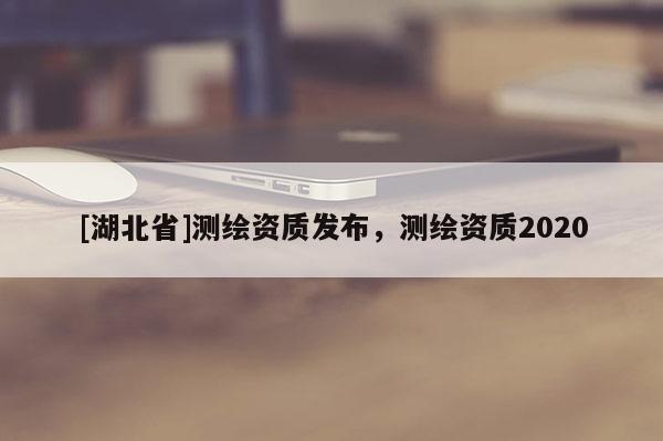 [湖北省]测绘资质发布，测绘资质2020