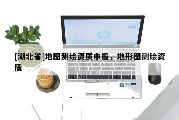 [湖北省]地图测绘资质申报，地形图测绘资质