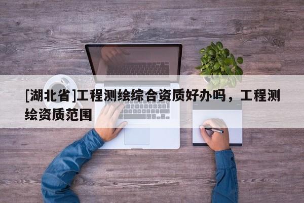 [湖北省]工程测绘综合资质好办吗，工程测绘资质范围