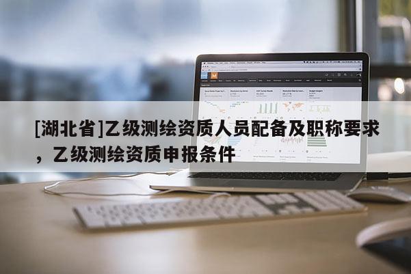 [湖北省]乙级测绘资质人员配备及职称要求，乙级测绘资质申报条件