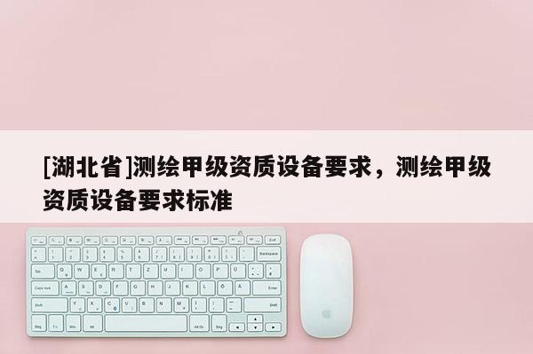 [湖北省]测绘甲级资质设备要求，测绘甲级资质设备要求标准