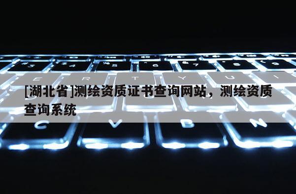 [湖北省]测绘资质证书查询网站，测绘资质查询系统