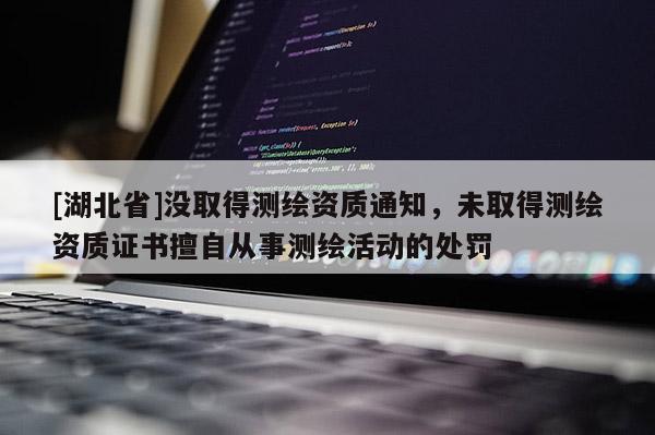 [湖北省]没取得测绘资质通知，未取得测绘资质证书擅自从事测绘活动的处罚