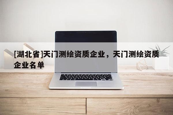 [湖北省]天门测绘资质企业，天门测绘资质企业名单
