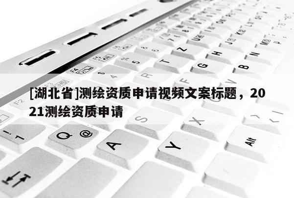 [湖北省]测绘资质申请视频文案标题，2021测绘资质申请