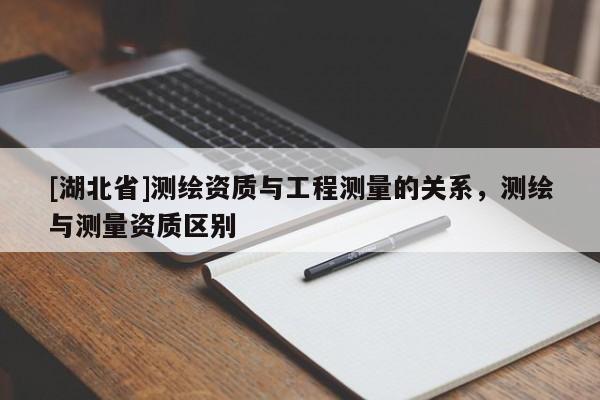 [湖北省]测绘资质与工程测量的关系，测绘与测量资质区别
