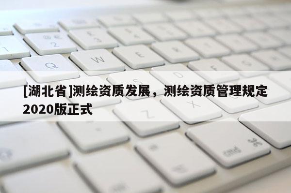 [湖北省]测绘资质发展，测绘资质管理规定2020版正式