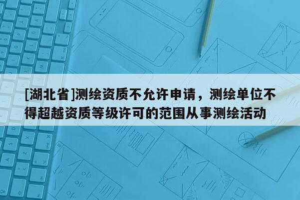 [湖北省]测绘资质不允许申请，测绘单位不得超越资质等级许可的范围从事测绘活动