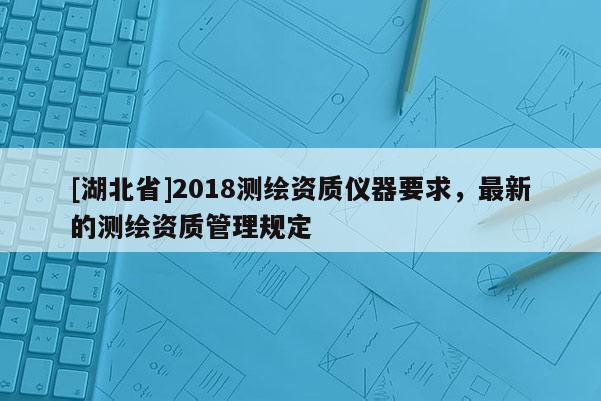 [湖北省]2018测绘资质仪器要求，最新的测绘资质管理规定