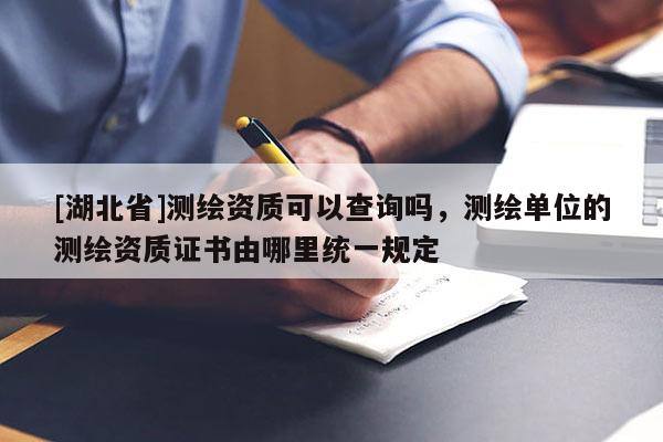 [湖北省]测绘资质可以查询吗，测绘单位的测绘资质证书由哪里统一规定