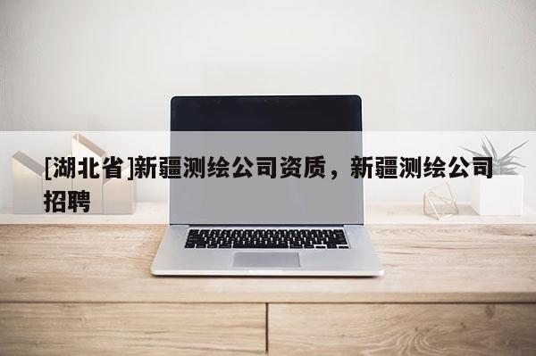 [湖北省]新疆测绘公司资质，新疆测绘公司招聘