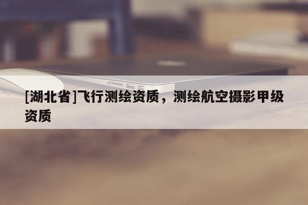 [湖北省]飞行测绘资质，测绘航空摄影甲级资质