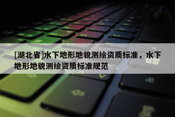 [湖北省]水下地形地貌测绘资质标准，水下地形地貌测绘资质标准规范