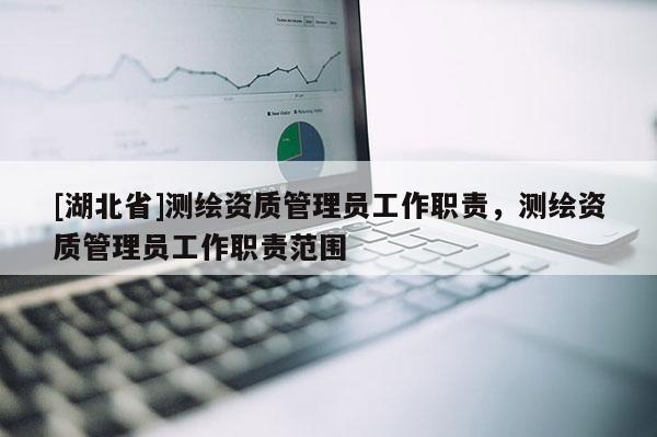 [湖北省]测绘资质管理员工作职责，测绘资质管理员工作职责范围