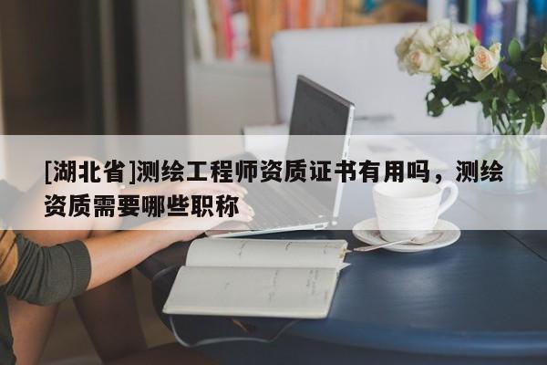 [湖北省]测绘工程师资质证书有用吗，测绘资质需要哪些职称