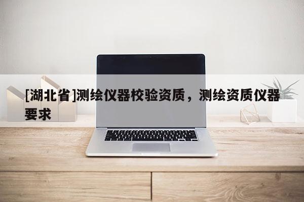 [湖北省]测绘仪器校验资质，测绘资质仪器要求