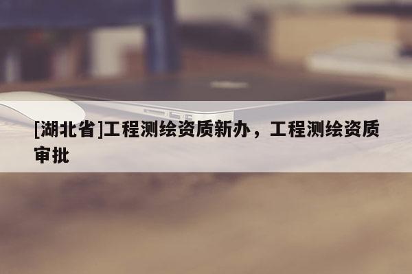 [湖北省]工程测绘资质新办，工程测绘资质审批