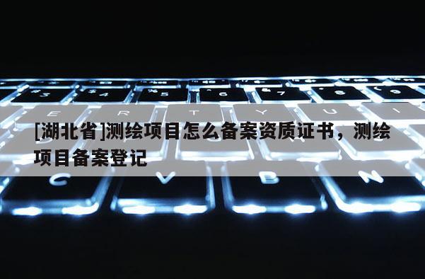 [湖北省]测绘项目怎么备案资质证书，测绘项目备案登记