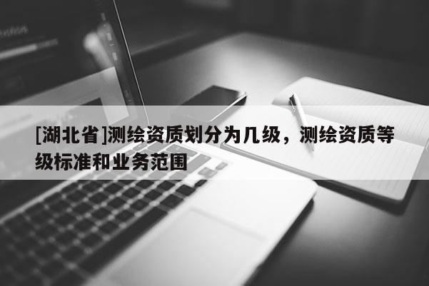 [湖北省]测绘资质划分为几级，测绘资质等级标准和业务范围