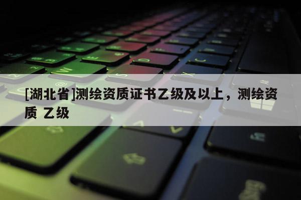 [湖北省]测绘资质证书乙级及以上，测绘资质 乙级