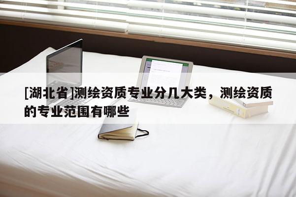 [湖北省]测绘资质专业分几大类，测绘资质的专业范围有哪些