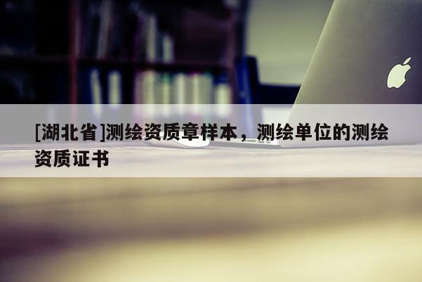 [湖北省]测绘资质章样本，测绘单位的测绘资质证书