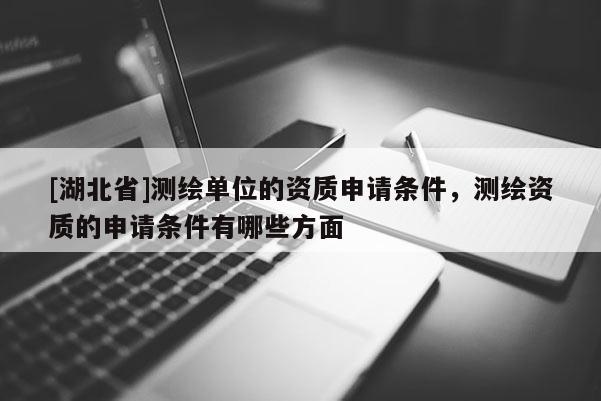 [湖北省]测绘单位的资质申请条件，测绘资质的申请条件有哪些方面