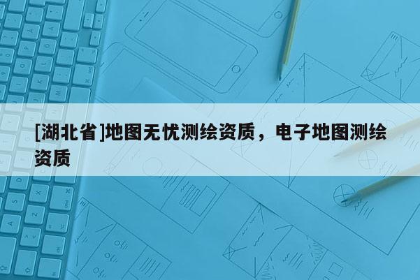 [湖北省]地图无忧测绘资质，电子地图测绘资质