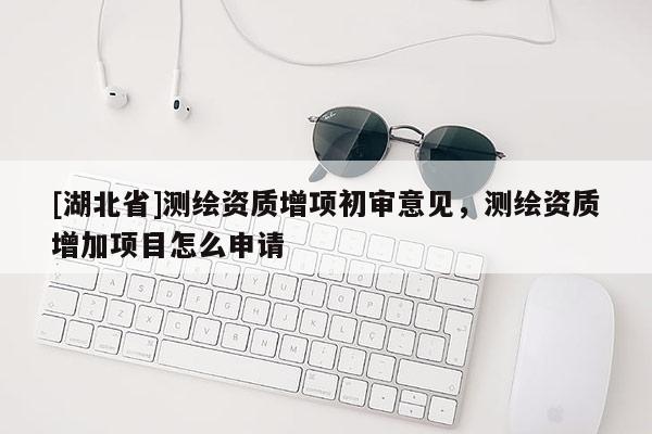 [湖北省]测绘资质增项初审意见，测绘资质增加项目怎么申请