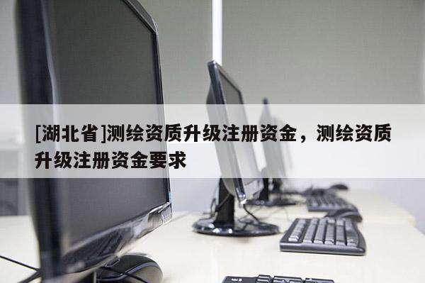 [湖北省]测绘资质升级注册资金，测绘资质升级注册资金要求
