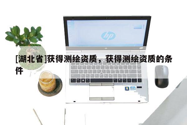 [湖北省]获得测绘资质，获得测绘资质的条件