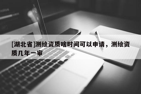 [湖北省]测绘资质啥时间可以申请，测绘资质几年一审
