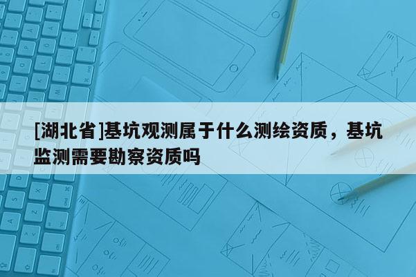 [湖北省]基坑观测属于什么测绘资质，基坑监测需要勘察资质吗