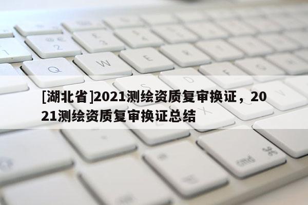[湖北省]2021测绘资质复审换证，2021测绘资质复审换证总结