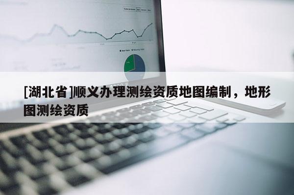 [湖北省]顺义办理测绘资质地图编制，地形图测绘资质