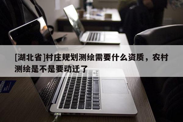 [湖北省]村庄规划测绘需要什么资质，农村测绘是不是要动迁了