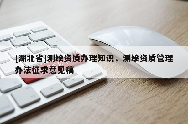 [湖北省]测绘资质办理知识，测绘资质管理办法征求意见稿