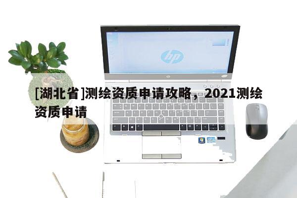 [湖北省]测绘资质申请攻略，2021测绘资质申请
