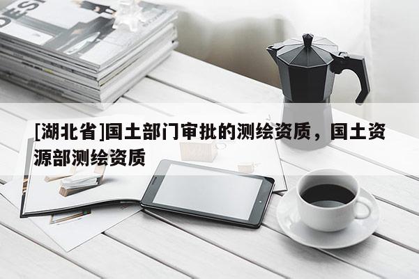 [湖北省]国土部门审批的测绘资质，国土资源部测绘资质