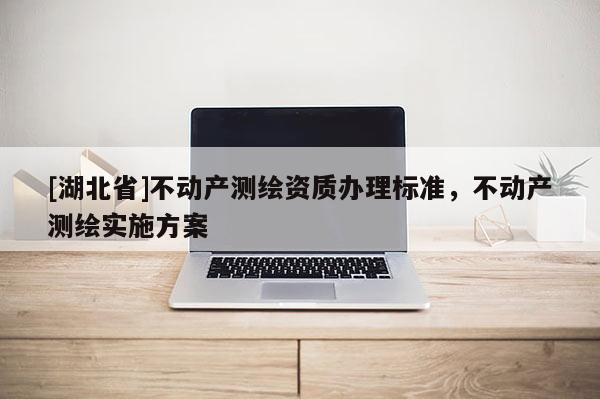 [湖北省]不动产测绘资质办理标准，不动产测绘实施方案