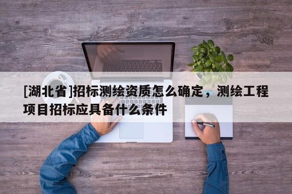 [湖北省]招标测绘资质怎么确定，测绘工程项目招标应具备什么条件