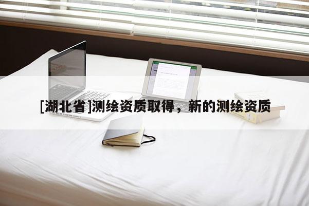 [湖北省]测绘资质取得，新的测绘资质