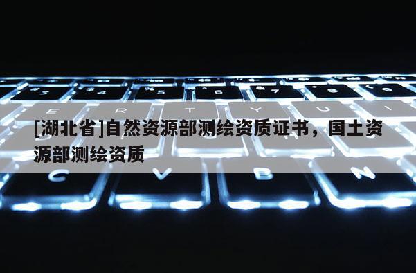 [湖北省]自然资源部测绘资质证书，国土资源部测绘资质