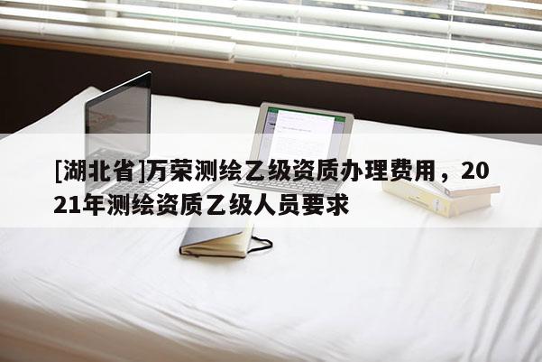 [湖北省]万荣测绘乙级资质办理费用，2021年测绘资质乙级人员要求